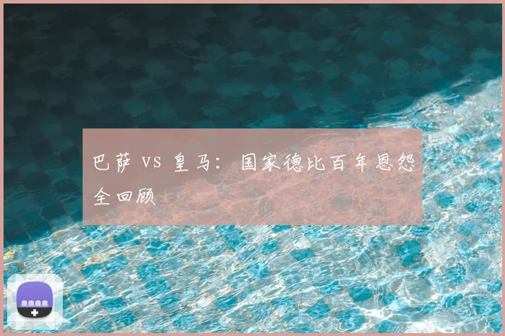 巴萨 vs 皇马：国家德比百年恩怨全回顾