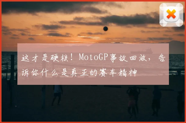 这才是硬核！MotoGP事故回放，告诉你什么是真正的赛车精神