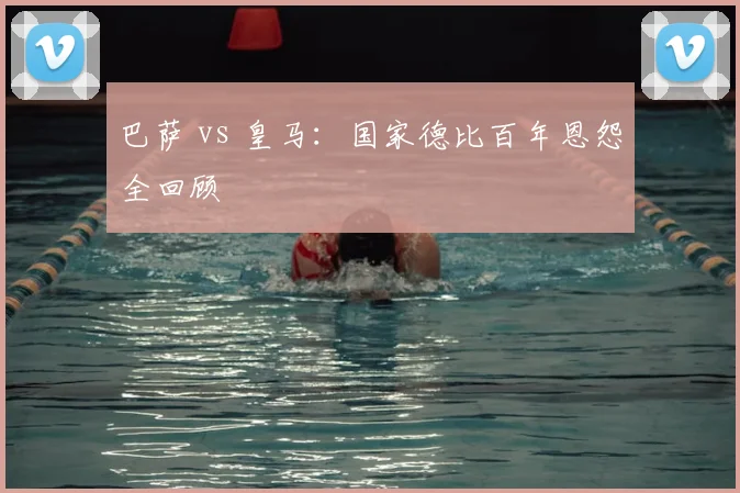 巴萨 vs 皇马：国家德比百年恩怨全回顾