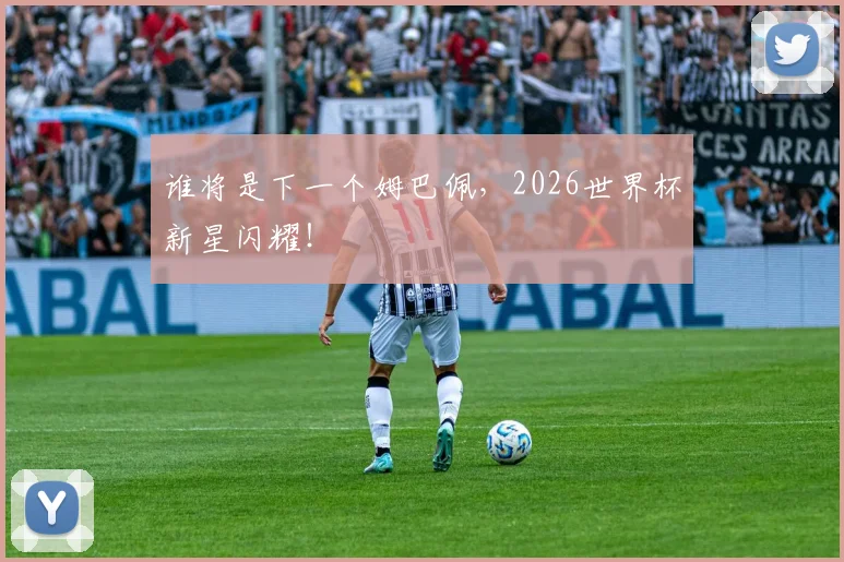 谁将是下一个姆巴佩，2026世界杯新星闪耀！
