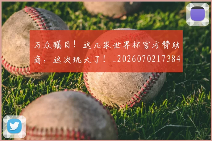 万众瞩目！这几家世界杯官方赞助商，这次玩大了！_20260702173845