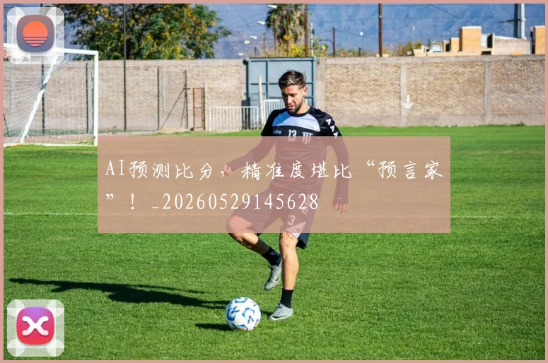 AI预测比分，精准度堪比“预言家”！_20260529145628