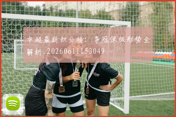 中超最新积分榜：争冠保级形势全解析_20260611153049