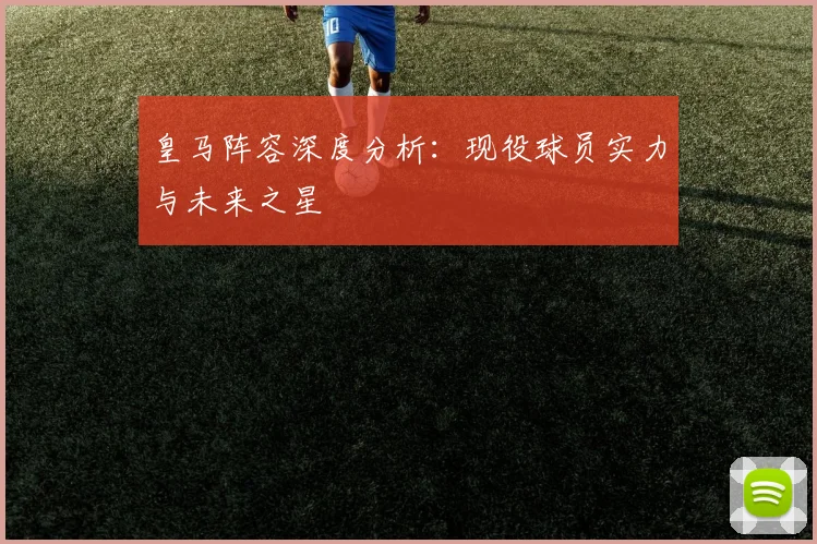 皇马阵容深度分析：现役球员实力与未来之星