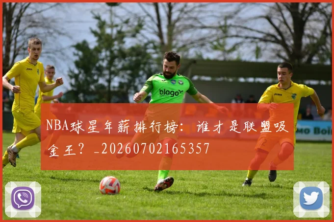 NBA球星年薪排行榜：谁才是联盟吸金王？_20260702165357