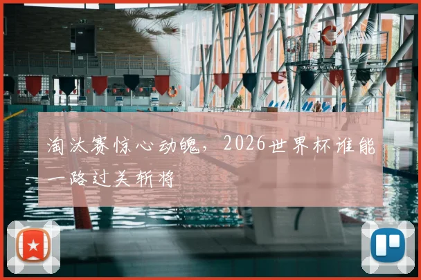 淘汰赛惊心动魄，2026世界杯谁能一路过关斩将