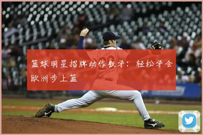 篮球明星招牌动作教学：轻松学会欧洲步上篮