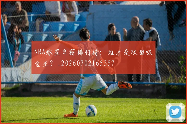 NBA球星年薪排行榜：谁才是联盟吸金王？_20260702165357