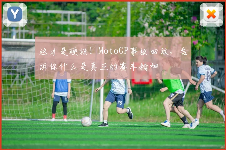 这才是硬核！MotoGP事故回放，告诉你什么是真正的赛车精神