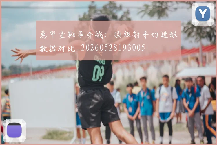 意甲金靴争夺战：顶级射手的进球数据对比_20260528193005