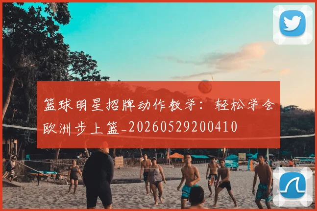 篮球明星招牌动作教学：轻松学会欧洲步上篮_20260529200410