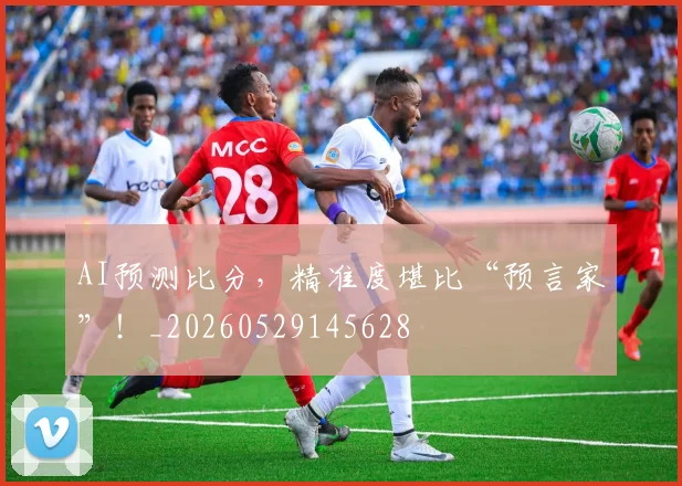 AI预测比分，精准度堪比“预言家”！_20260529145628