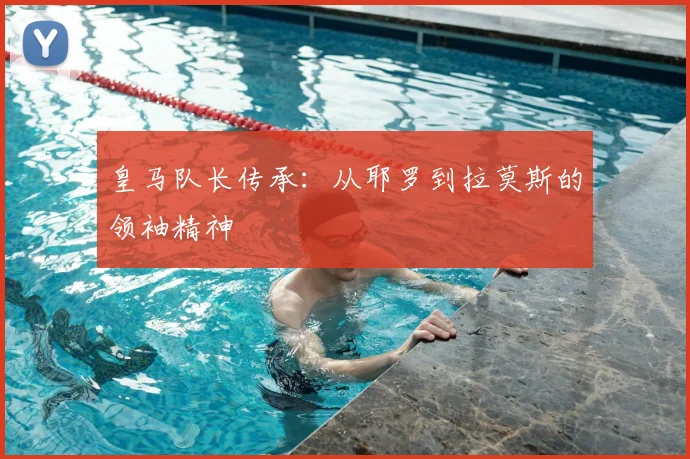 皇马队长传承：从耶罗到拉莫斯的领袖精神
