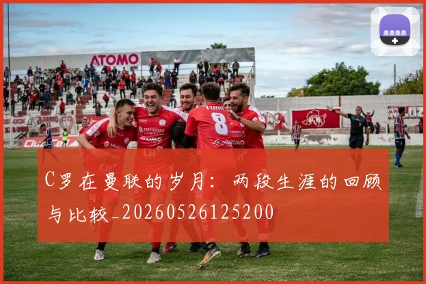 C罗在曼联的岁月：两段生涯的回顾与比较_20260526125200