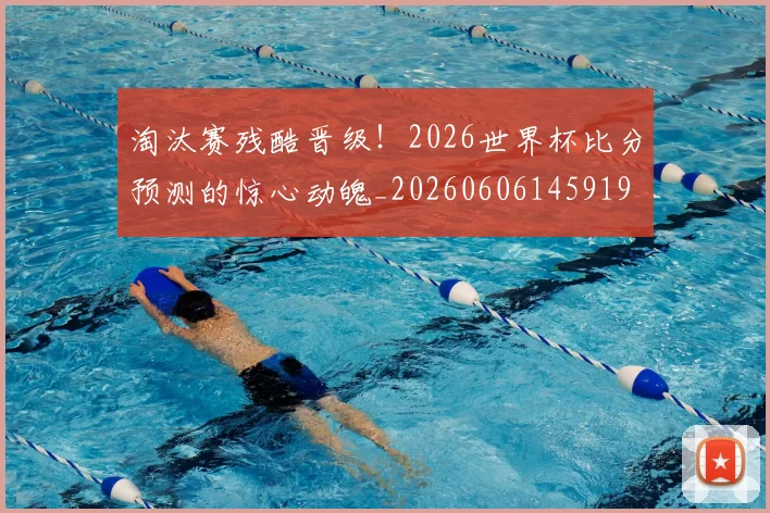 淘汰赛残酷晋级！2026世界杯比分预测的惊心动魄_20260606145919