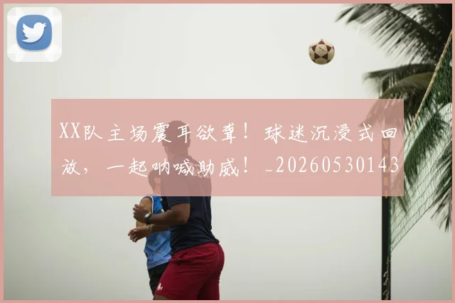 XX队主场震耳欲聋！球迷沉浸式回放，一起呐喊助威！_20260530143857