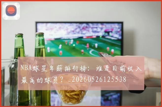 NBA球星年薪排行榜：谁是目前收入最高的球员？_20260526125538
