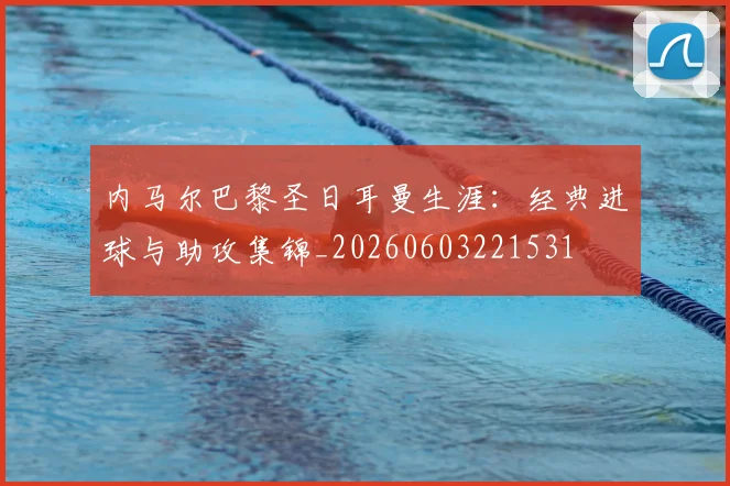 内马尔巴黎圣日耳曼生涯：经典进球与助攻集锦_20260603221531