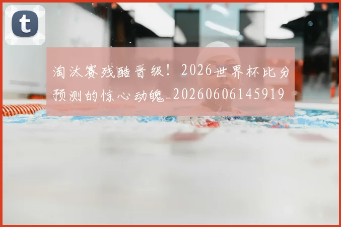 淘汰赛残酷晋级！2026世界杯比分预测的惊心动魄_20260606145919