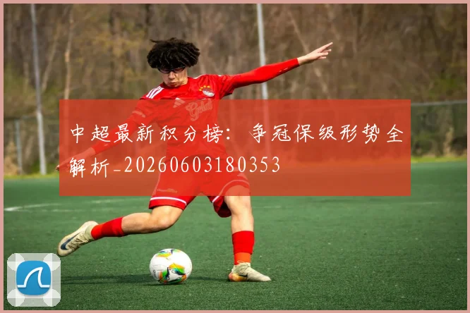 中超最新积分榜：争冠保级形势全解析_20260603180353