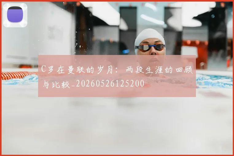 C罗在曼联的岁月：两段生涯的回顾与比较_20260526125200