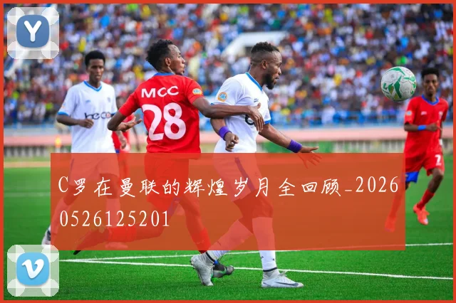 C罗在曼联的辉煌岁月全回顾_20260526125201