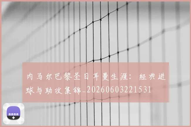 内马尔巴黎圣日耳曼生涯：经典进球与助攻集锦_20260603221531