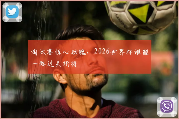 淘汰赛惊心动魄，2026世界杯谁能一路过关斩将